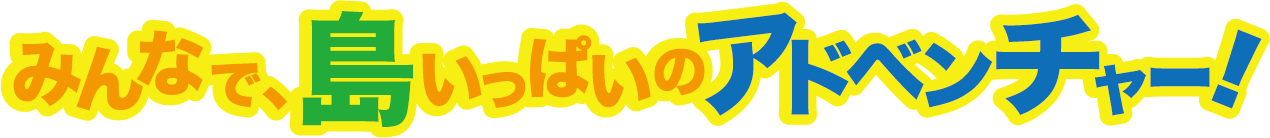 みんなで、島いっぱいのアドベンチャー